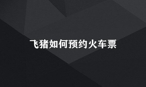 飞猪如何预约火车票