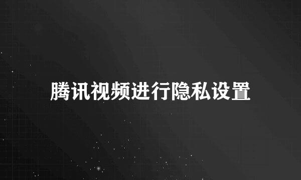 腾讯视频进行隐私设置