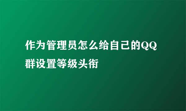 作为管理员怎么给自己的QQ群设置等级头衔
