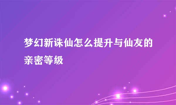 梦幻新诛仙怎么提升与仙友的亲密等级