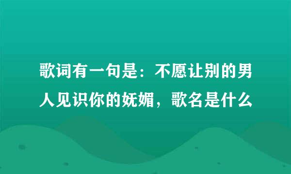 歌词有一句是：不愿让别的男人见识你的妩媚，歌名是什么
