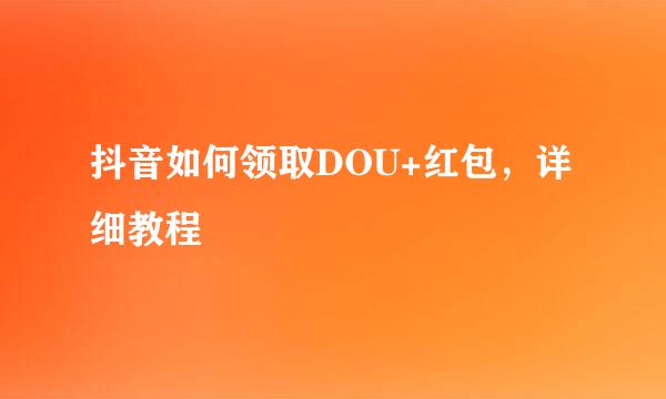 抖音如何领取DOU+红包，详细教程