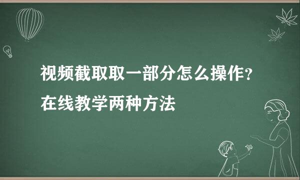 视频截取取一部分怎么操作？在线教学两种方法