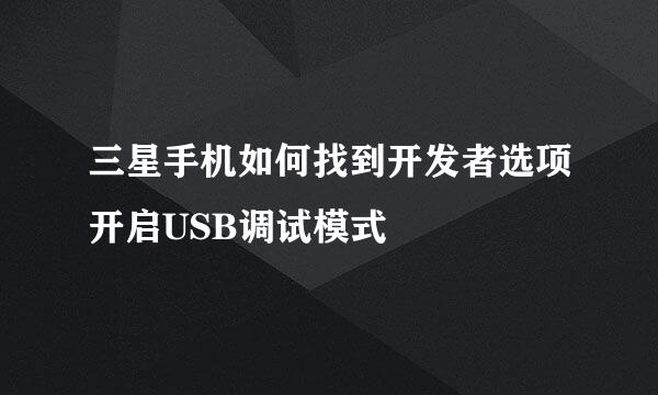 三星手机如何找到开发者选项开启USB调试模式