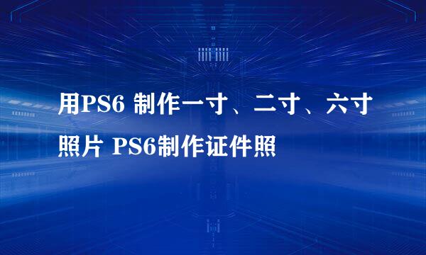 用PS6 制作一寸、二寸、六寸照片 PS6制作证件照