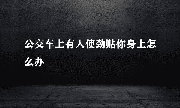 公交车上有人使劲贴你身上怎么办