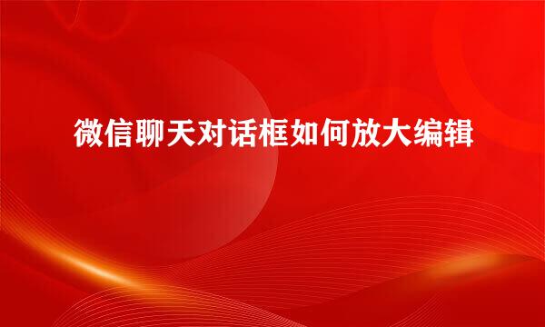 微信聊天对话框如何放大编辑
