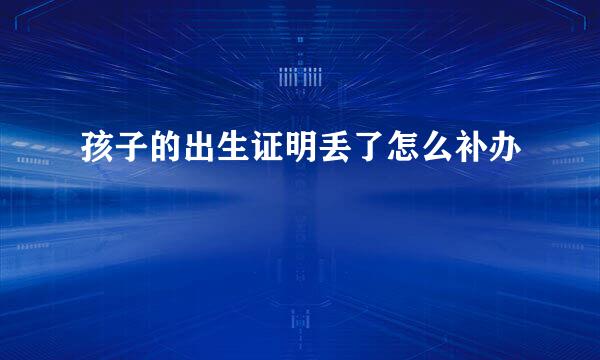 孩子的出生证明丢了怎么补办