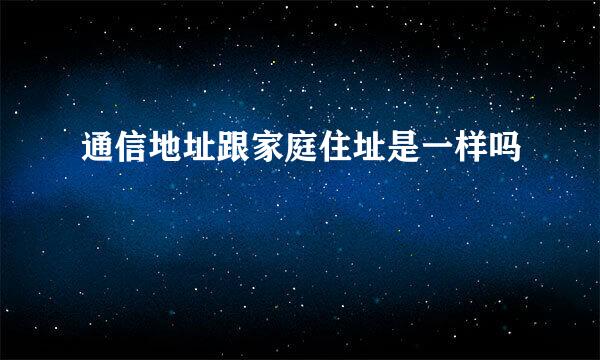 通信地址跟家庭住址是一样吗