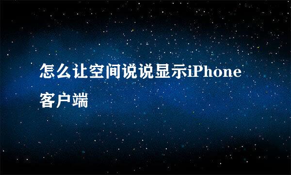 怎么让空间说说显示iPhone客户端