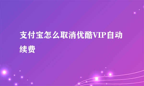 支付宝怎么取消优酷VIP自动续费