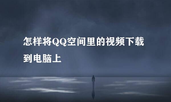 怎样将QQ空间里的视频下载到电脑上