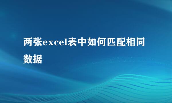 两张excel表中如何匹配相同数据