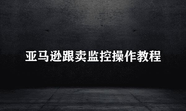 亚马逊跟卖监控操作教程