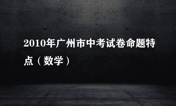 2010年广州市中考试卷命题特点（数学）
