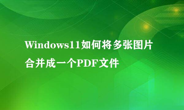 Windows11如何将多张图片合并成一个PDF文件