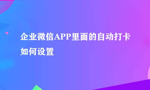 企业微信APP里面的自动打卡如何设置