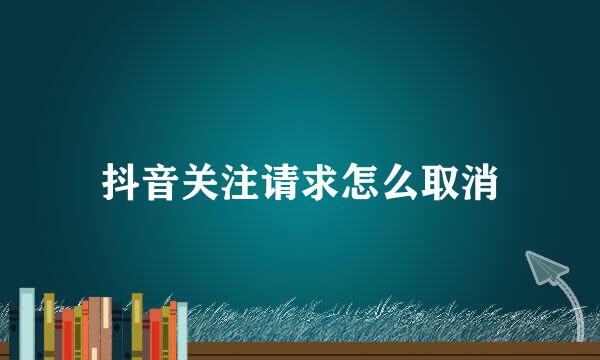 抖音关注请求怎么取消