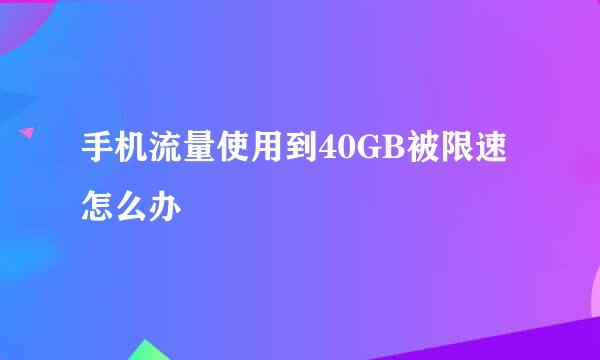 手机流量使用到40GB被限速怎么办