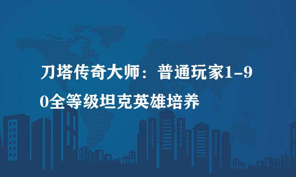 刀塔传奇大师：普通玩家1-90全等级坦克英雄培养