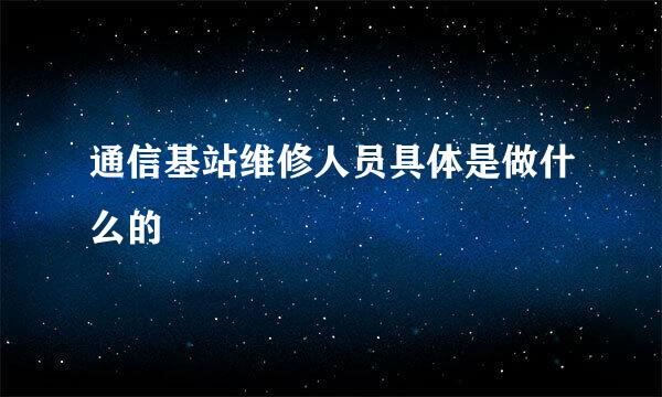 通信基站维修人员具体是做什么的