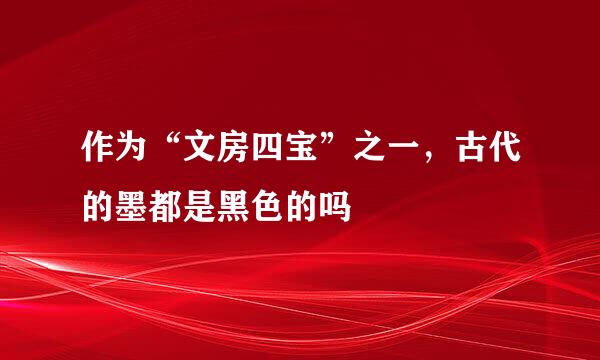 作为“文房四宝”之一，古代的墨都是黑色的吗