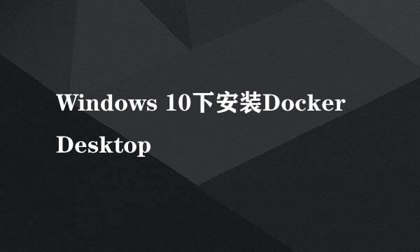 Windows 10下安装Docker Desktop