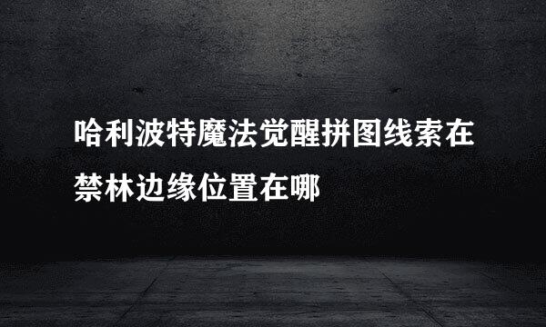 哈利波特魔法觉醒拼图线索在禁林边缘位置在哪