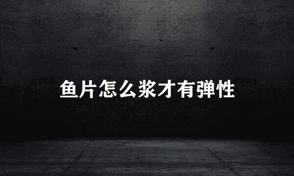 鱼片怎么浆才有弹性