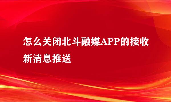 怎么关闭北斗融媒APP的接收新消息推送