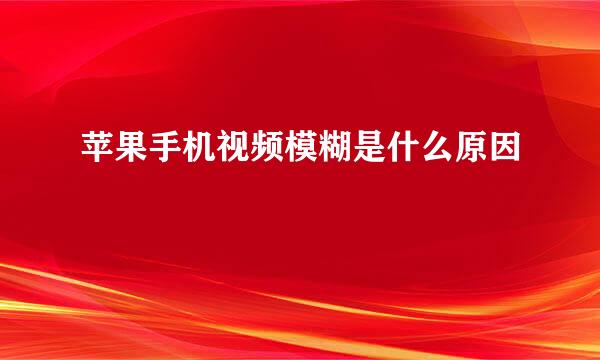 苹果手机视频模糊是什么原因