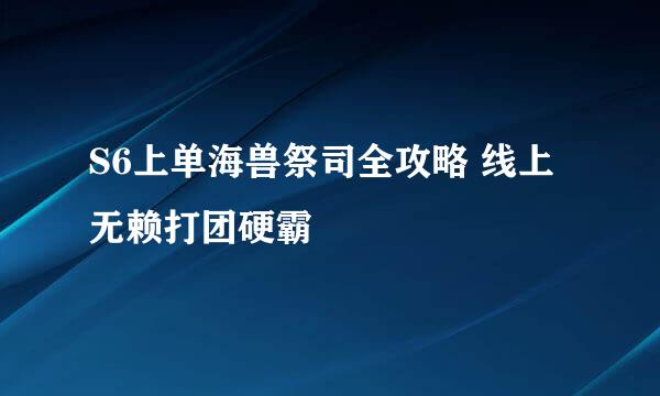 S6上单海兽祭司全攻略 线上无赖打团硬霸