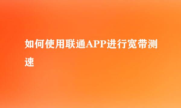 如何使用联通APP进行宽带测速