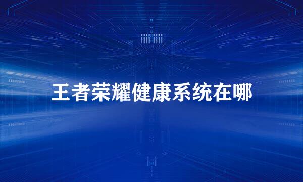 王者荣耀健康系统在哪