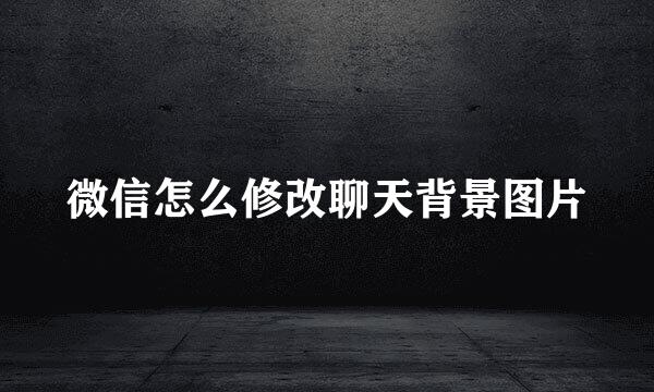 微信怎么修改聊天背景图片