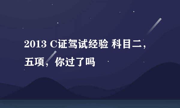 2013 C证驾试经验 科目二，五项，你过了吗