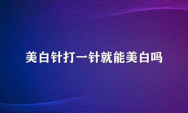美白针打一针就能美白吗