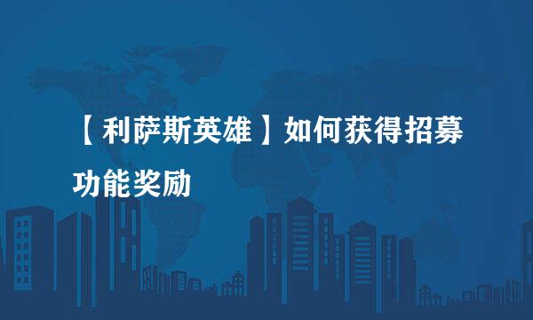 【利萨斯英雄】如何获得招募功能奖励