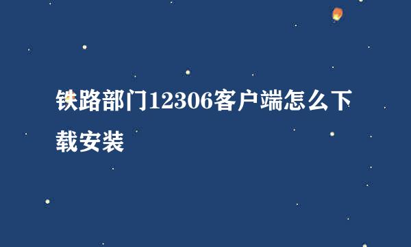 铁路部门12306客户端怎么下载安装