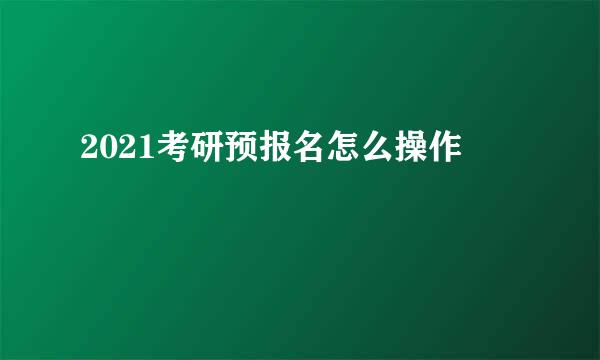 2021考研预报名怎么操作