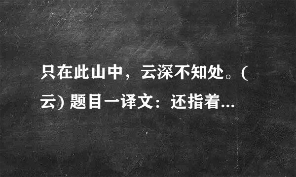 只在此山中，云深不知处。(云) 题目一译文：还指着高山说，就在这座山中，可是林深云密，我也不知道他