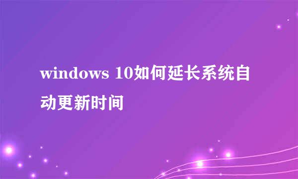 windows 10如何延长系统自动更新时间