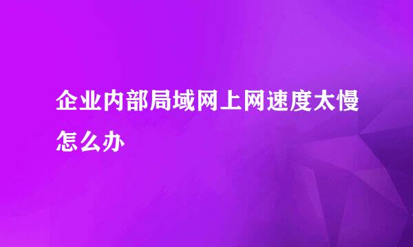 企业内部局域网上网速度太慢怎么办