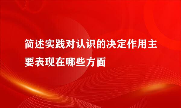 简述实践对认识的决定作用主要表现在哪些方面