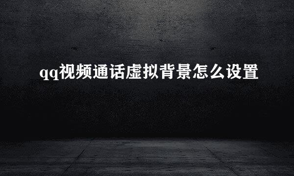 qq视频通话虚拟背景怎么设置