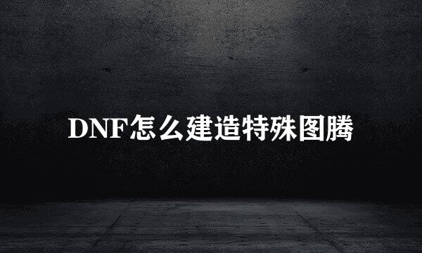 DNF怎么建造特殊图腾