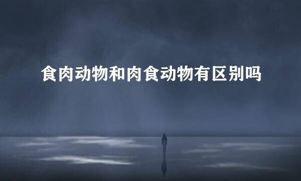 食肉动物和肉食动物有区别吗 