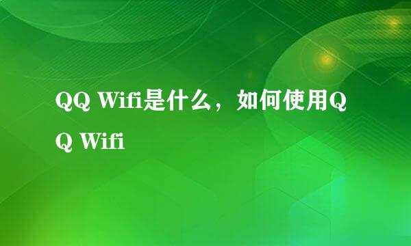 QQ Wifi是什么，如何使用QQ Wifi