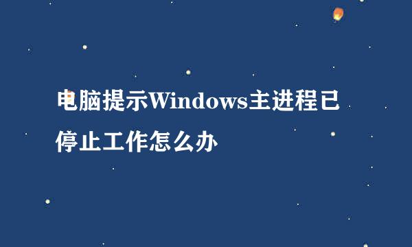 电脑提示Windows主进程已停止工作怎么办