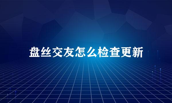 盘丝交友怎么检查更新